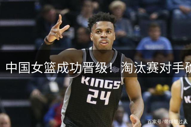 中国女篮成功晋级！淘汰赛对手确定！宫鲁鸣回应了
